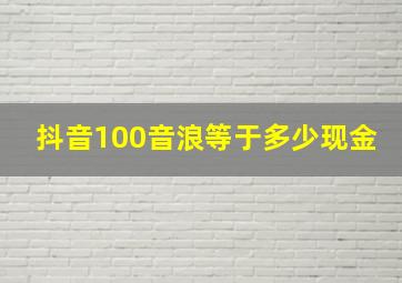 抖音100音浪等于多少现金