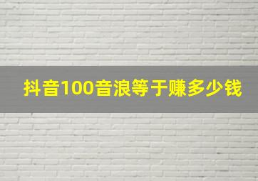 抖音100音浪等于赚多少钱