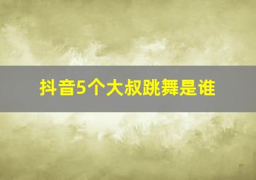 抖音5个大叔跳舞是谁