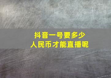 抖音一号要多少人民币才能直播呢