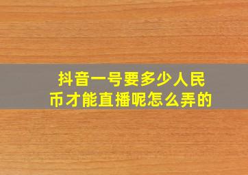 抖音一号要多少人民币才能直播呢怎么弄的