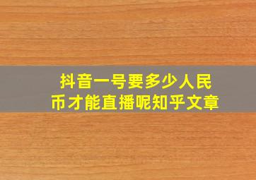 抖音一号要多少人民币才能直播呢知乎文章