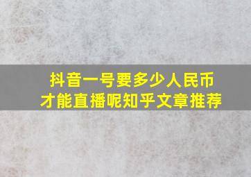 抖音一号要多少人民币才能直播呢知乎文章推荐