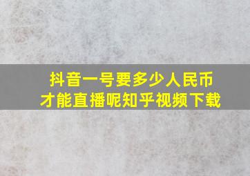 抖音一号要多少人民币才能直播呢知乎视频下载