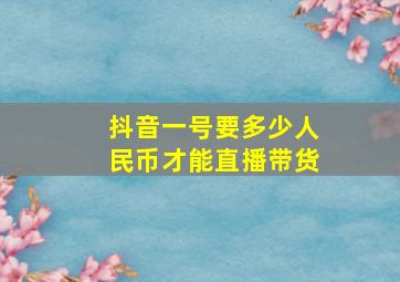 抖音一号要多少人民币才能直播带货