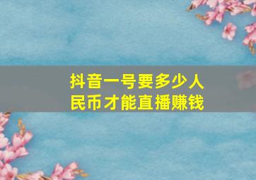 抖音一号要多少人民币才能直播赚钱