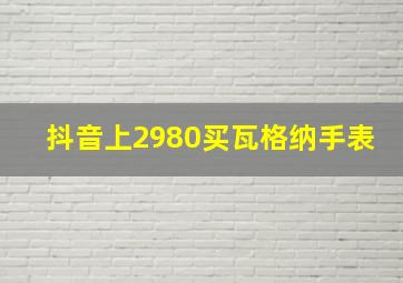 抖音上2980买瓦格纳手表