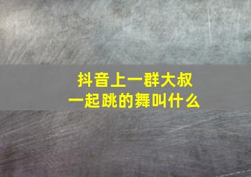 抖音上一群大叔一起跳的舞叫什么