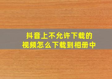 抖音上不允许下载的视频怎么下载到相册中