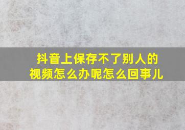 抖音上保存不了别人的视频怎么办呢怎么回事儿