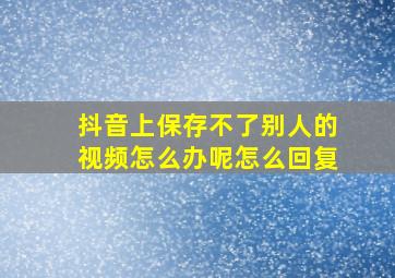 抖音上保存不了别人的视频怎么办呢怎么回复