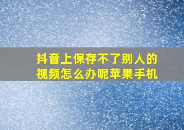 抖音上保存不了别人的视频怎么办呢苹果手机