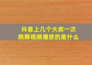 抖音上几个大叔一次跳舞视频播放的是什么