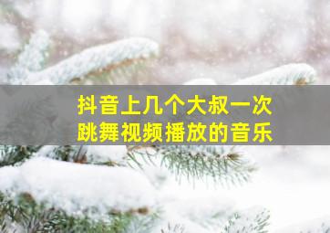 抖音上几个大叔一次跳舞视频播放的音乐