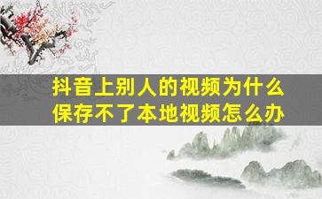 抖音上别人的视频为什么保存不了本地视频怎么办