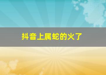 抖音上属蛇的火了