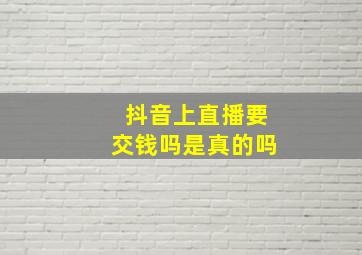 抖音上直播要交钱吗是真的吗