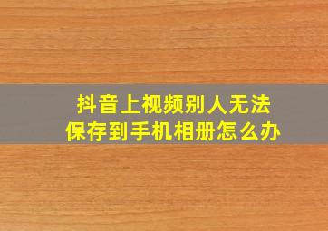 抖音上视频别人无法保存到手机相册怎么办