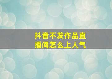 抖音不发作品直播间怎么上人气