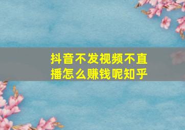 抖音不发视频不直播怎么赚钱呢知乎