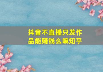 抖音不直播只发作品能赚钱么嘛知乎