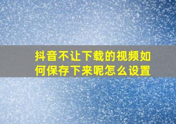 抖音不让下载的视频如何保存下来呢怎么设置