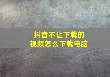 抖音不让下载的视频怎么下载电脑