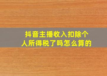 抖音主播收入扣除个人所得税了吗怎么算的