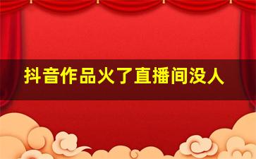 抖音作品火了直播间没人