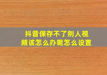 抖音保存不了别人视频该怎么办呢怎么设置