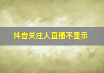 抖音关注人直播不显示