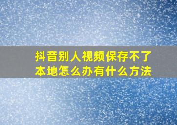 抖音别人视频保存不了本地怎么办有什么方法