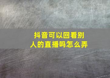 抖音可以回看别人的直播吗怎么弄