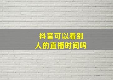 抖音可以看别人的直播时间吗