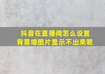 抖音在直播间怎么设置背景墙图片显示不出来呢