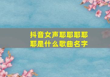 抖音女声耶耶耶耶耶是什么歌曲名字