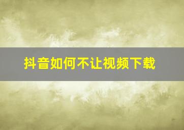 抖音如何不让视频下载