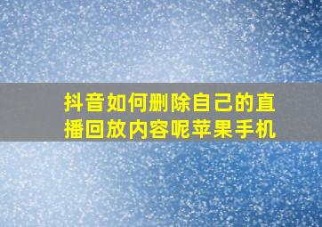 抖音如何删除自己的直播回放内容呢苹果手机