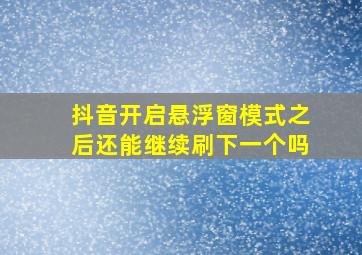 抖音开启悬浮窗模式之后还能继续刷下一个吗