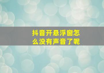 抖音开悬浮窗怎么没有声音了呢