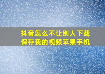 抖音怎么不让别人下载保存我的视频苹果手机