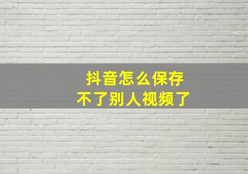 抖音怎么保存不了别人视频了