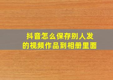 抖音怎么保存别人发的视频作品到相册里面