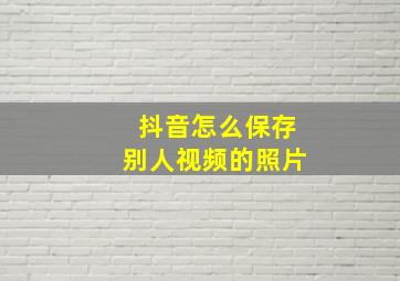 抖音怎么保存别人视频的照片