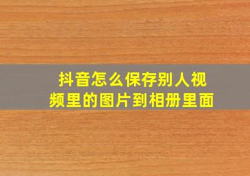 抖音怎么保存别人视频里的图片到相册里面