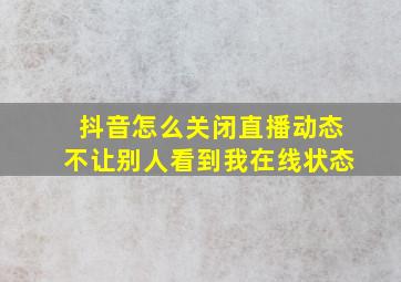 抖音怎么关闭直播动态不让别人看到我在线状态