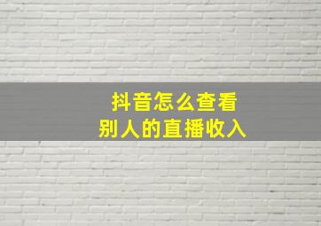 抖音怎么查看别人的直播收入