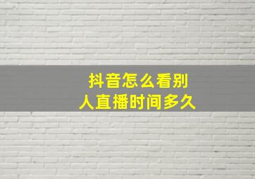 抖音怎么看别人直播时间多久