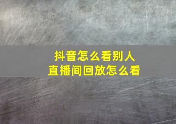 抖音怎么看别人直播间回放怎么看