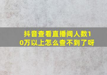 抖音查看直播间人数10万以上怎么查不到了呀